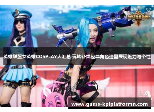 英雄联盟女英雄COSPLAY大汇总 玩转各类经典角色造型展现魅力与个性